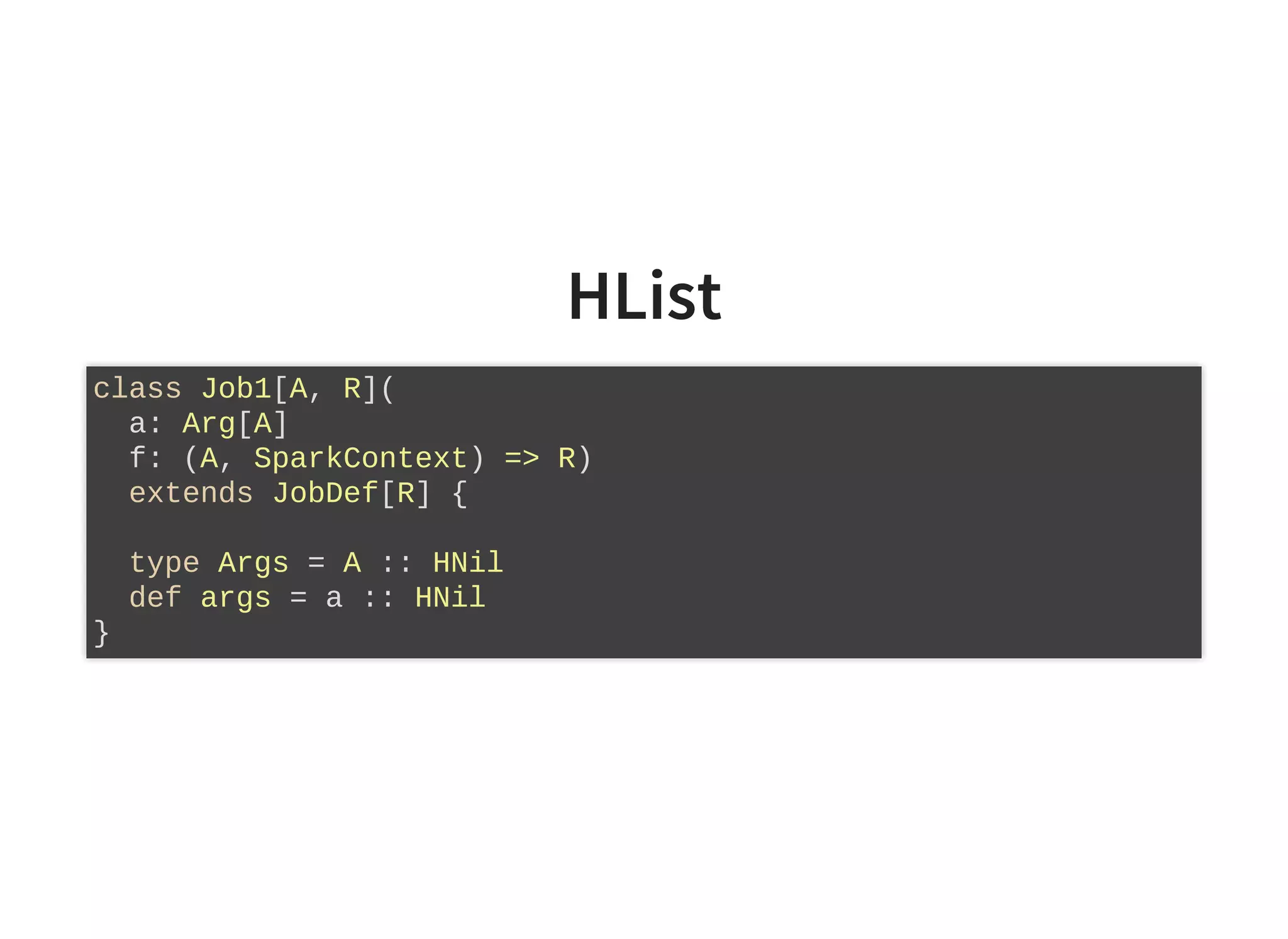 HList
class Job1[A, R](
a: Arg[A]
f: (A, SparkContext) => R)
extends JobDef[R] {
type Args = A :: HNil
def args = a :: HNil
}
 