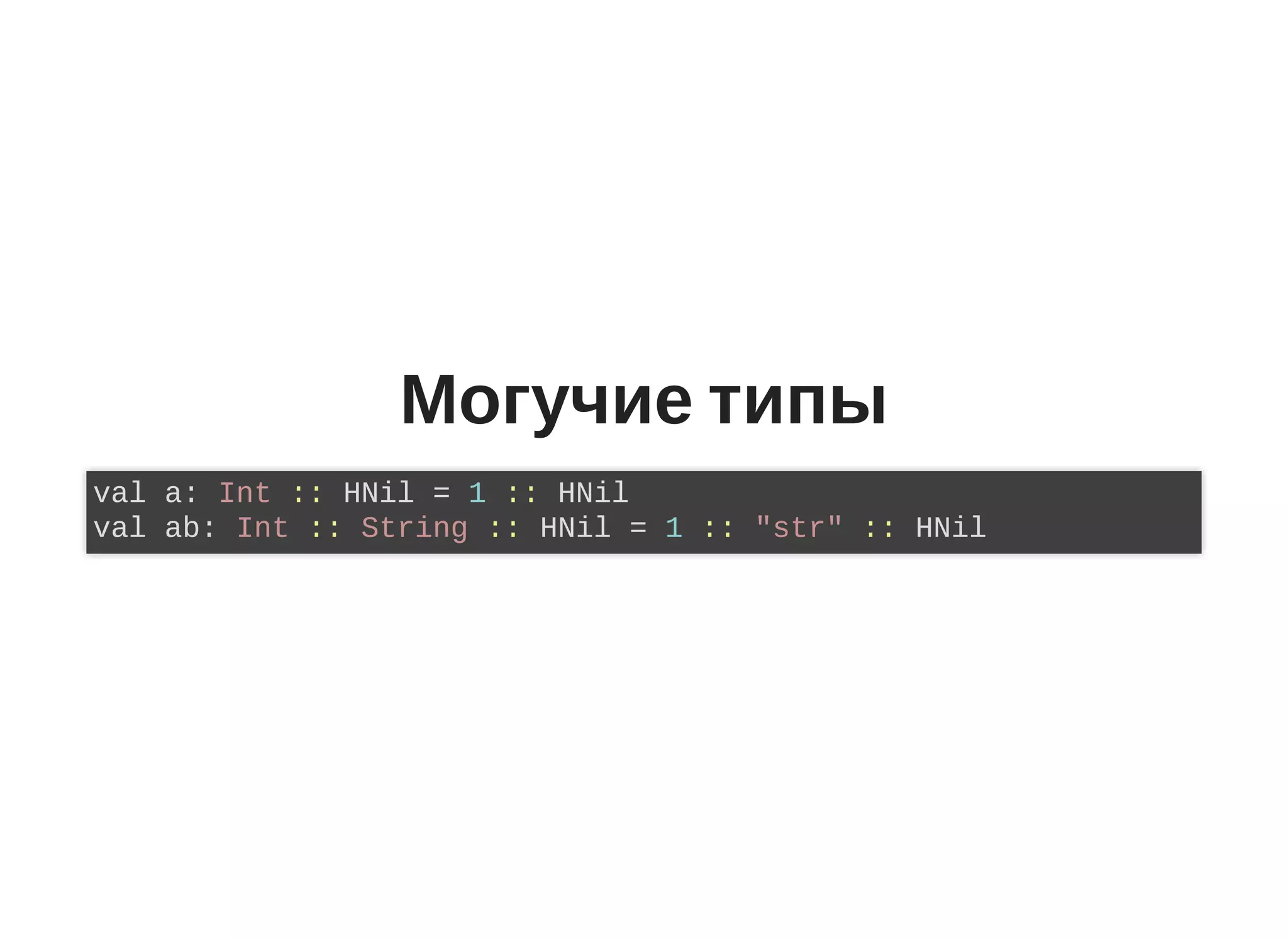 Могучие типы
val a: Int :: HNil = 1 :: HNil
val ab: Int :: String :: HNil = 1 :: "str" :: HNil
 