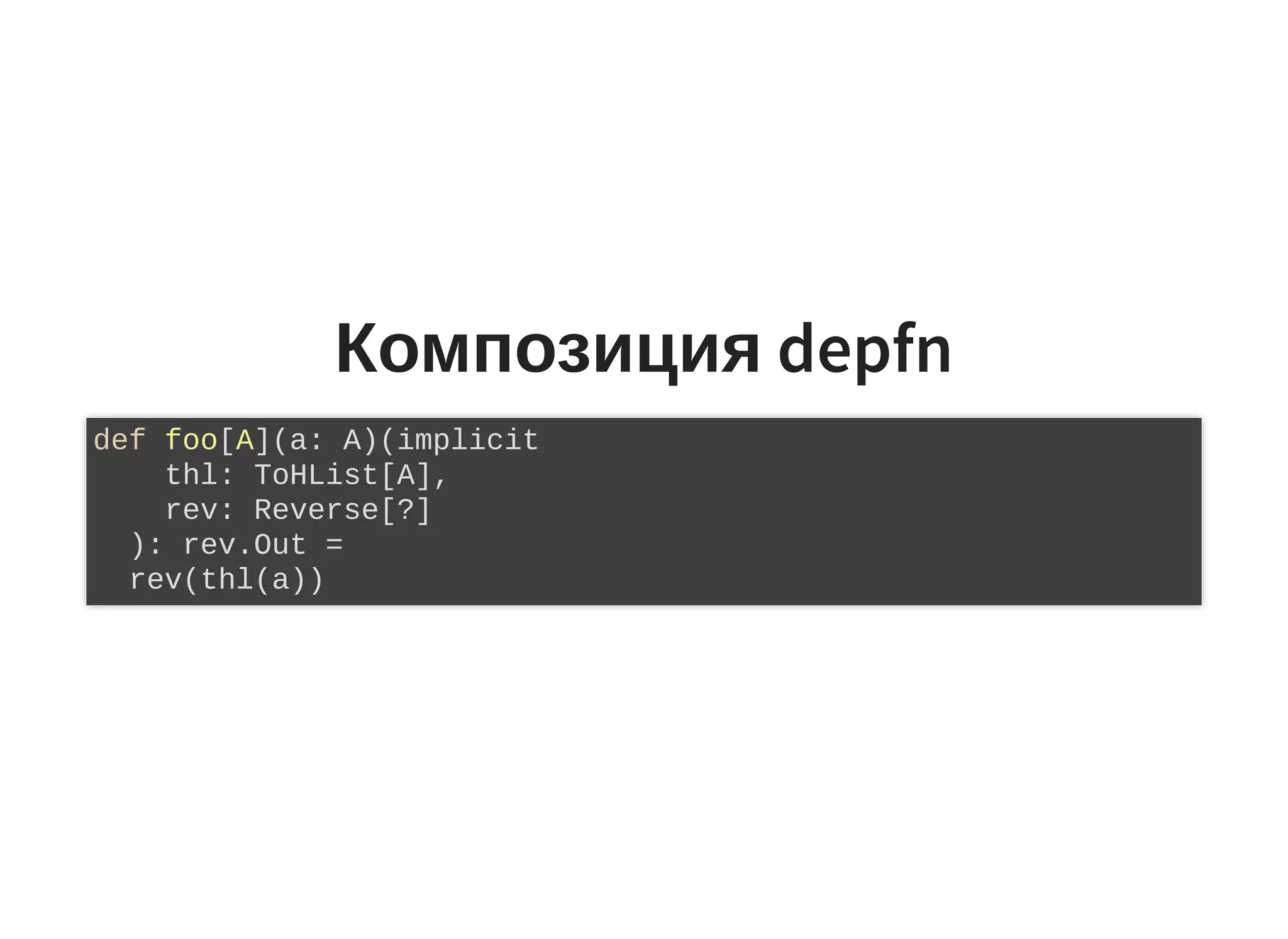Композиция depfn
def foo[A](a: A)(implicit
thl: ToHList[A],
rev: Reverse[?]
): rev.Out =
rev(thl(a))
 
