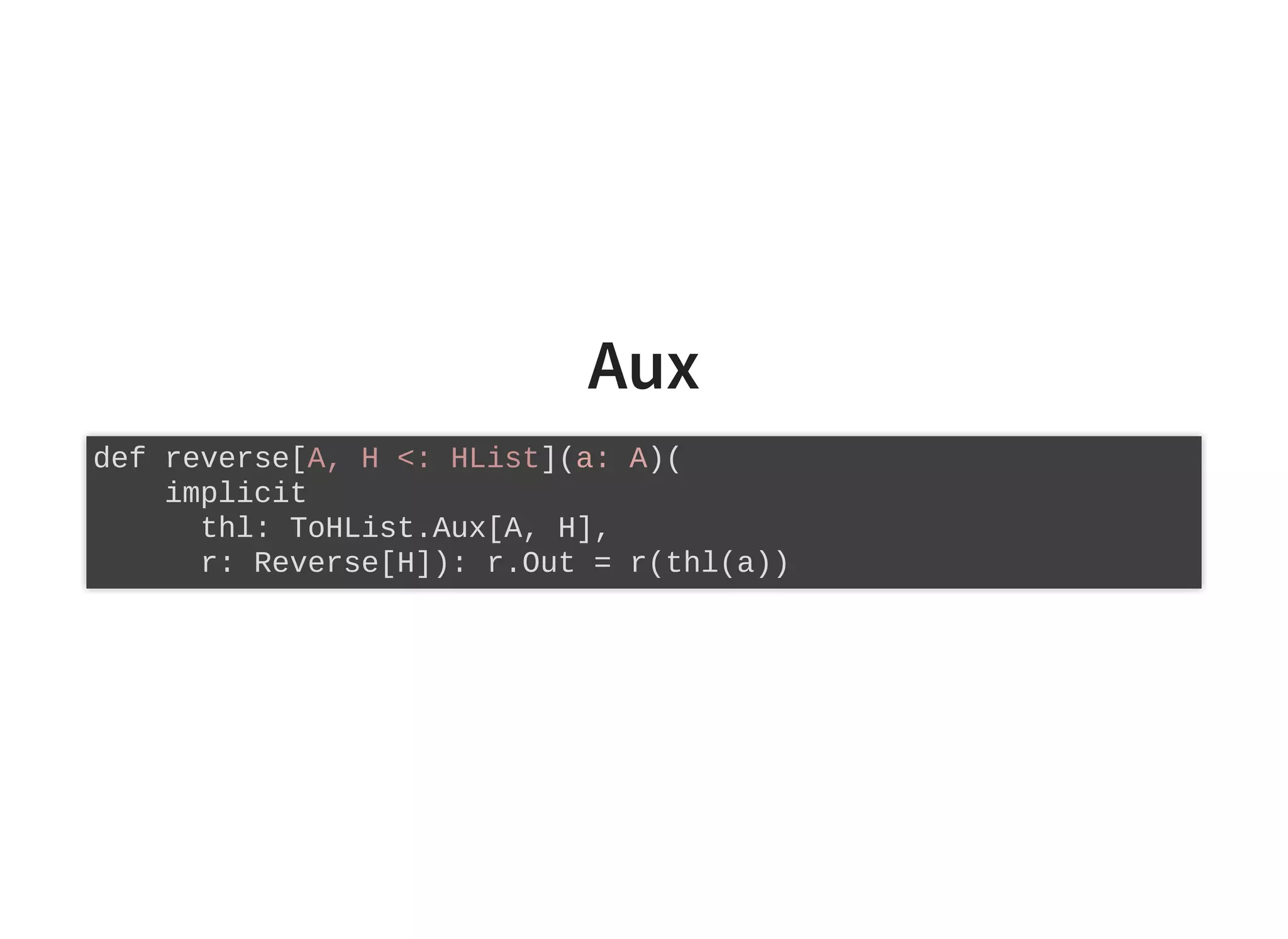 Aux
def reverse[A, H <: HList](a: A)(
implicit
thl: ToHList.Aux[A, H],
r: Reverse[H]): r.Out = r(thl(a))
 