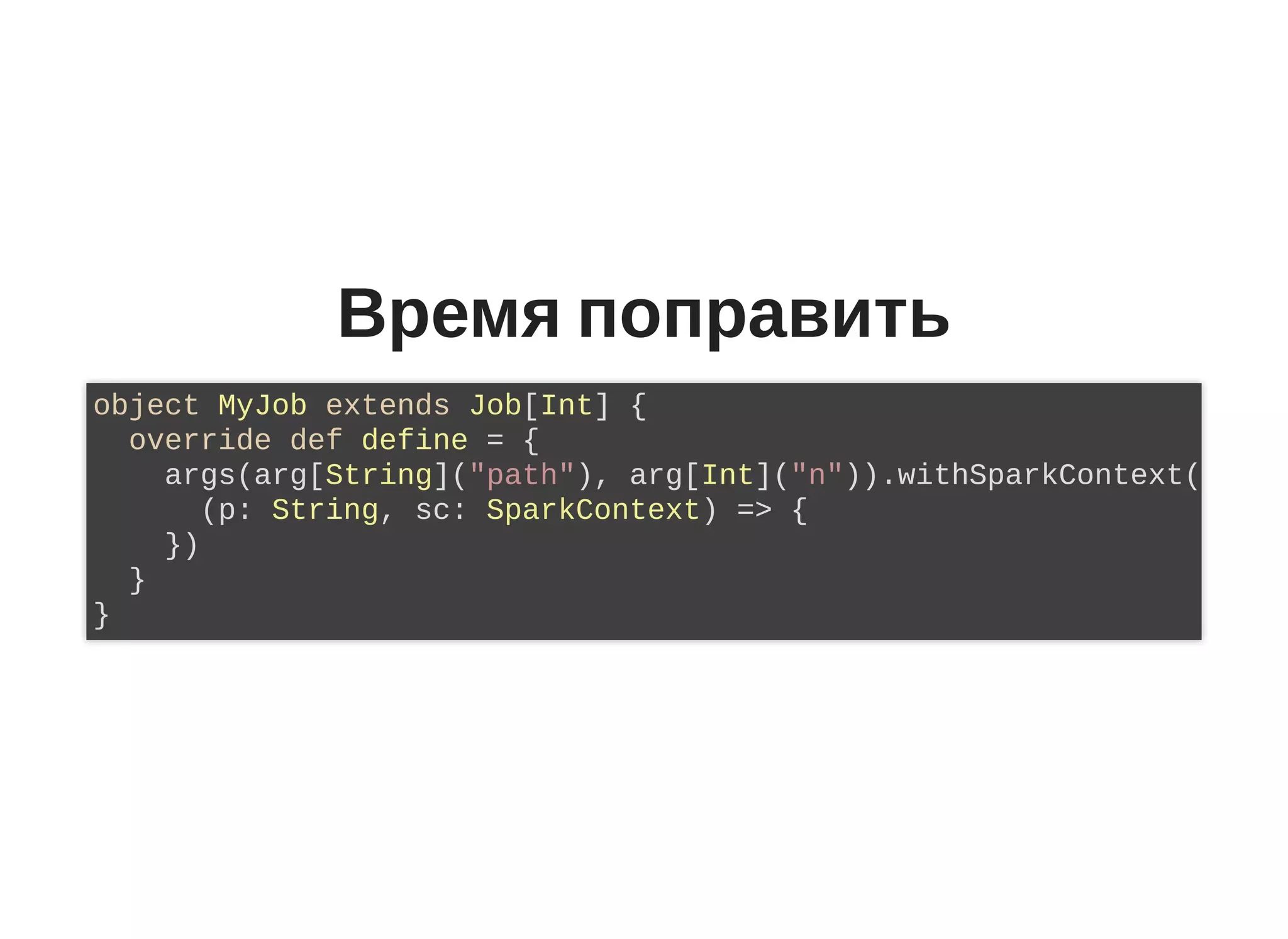 Время поправить
object MyJob extends Job[Int] {
override def define = {
args(arg[String]("path"), arg[Int]("n")).withSparkContext(
(p: String, sc: SparkContext) => {
})
}
}
 