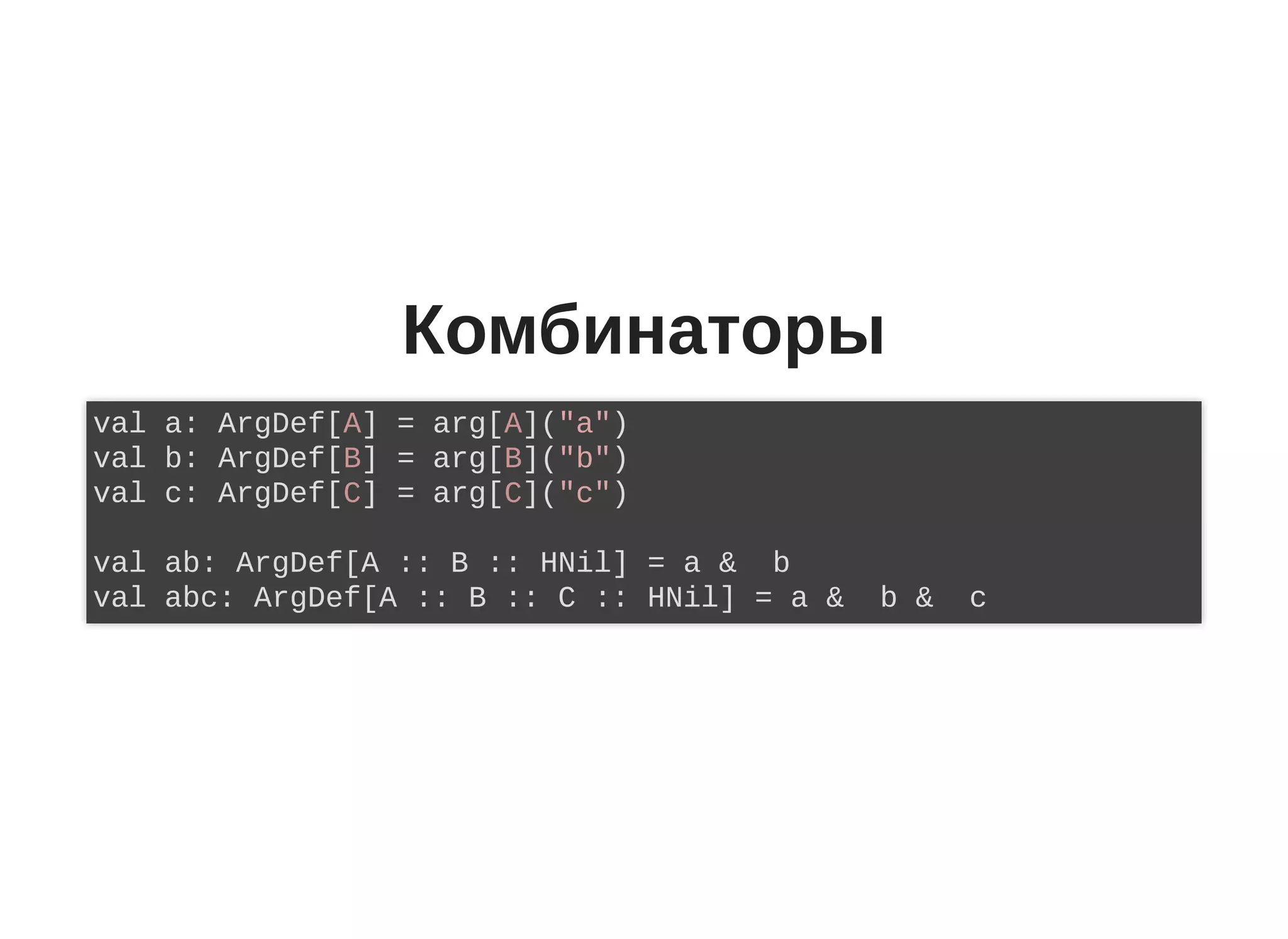 Комбинаторы
val a: ArgDef[A] = arg[A]("a")
val b: ArgDef[B] = arg[B]("b")
val c: ArgDef[C] = arg[C]("c")
val ab: ArgDef[A :: B :: HNil] = a & b
val abc: ArgDef[A :: B :: C :: HNil] = a & b & c
 