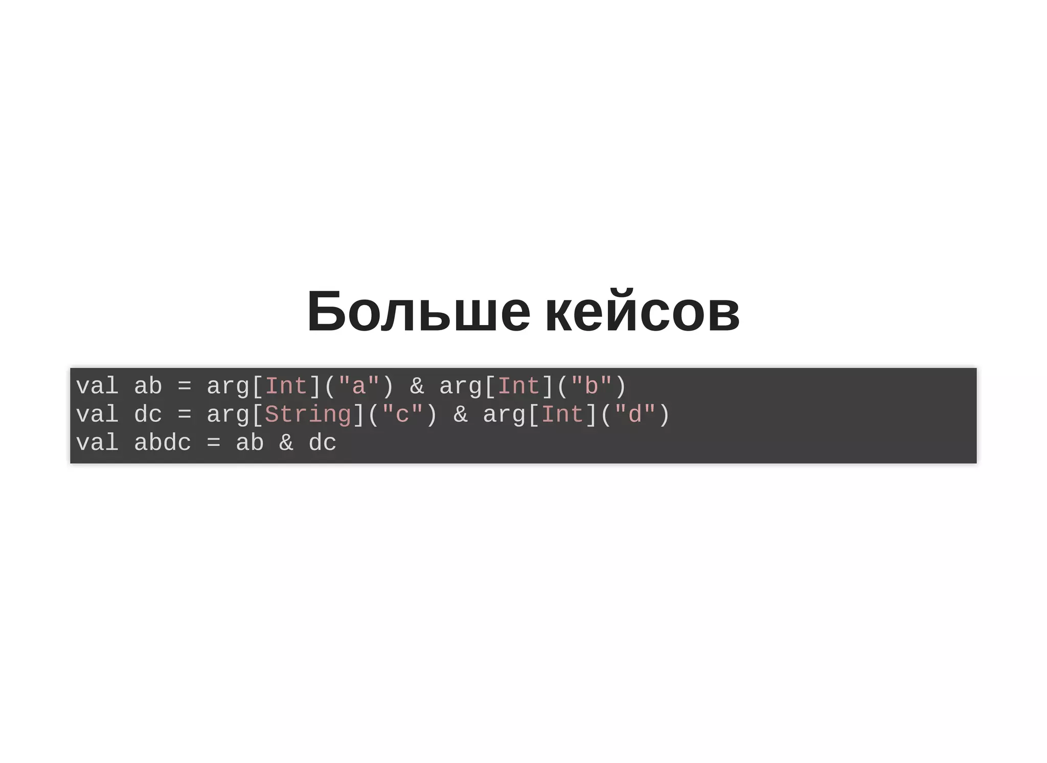 Больше кейсов
val ab = arg[Int]("a") & arg[Int]("b")
val dc = arg[String]("c") & arg[Int]("d")
val abdc = ab & dc
 
