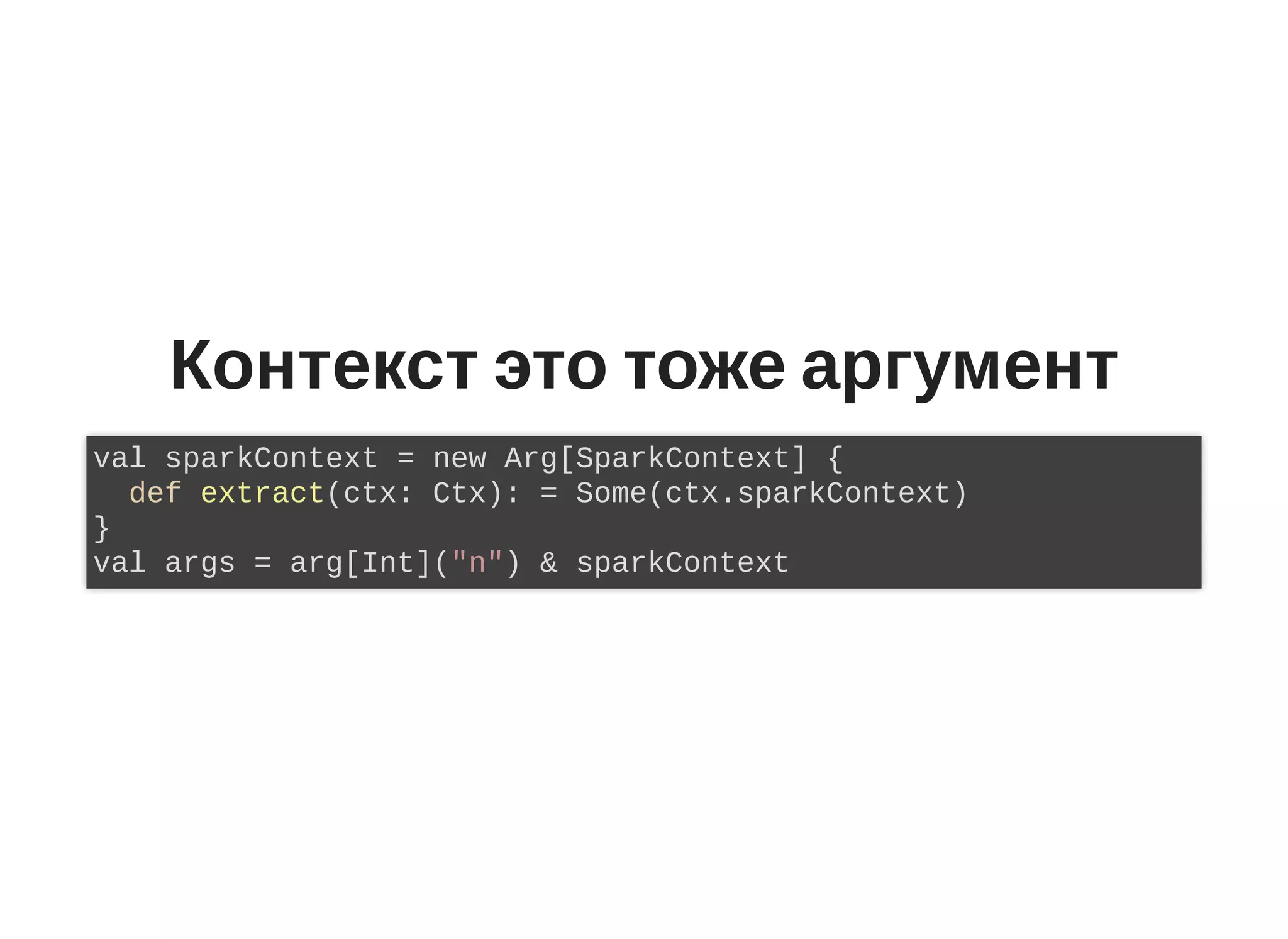 Контекст это тоже аргумент
val sparkContext = new Arg[SparkContext] {
def extract(ctx: Ctx): = Some(ctx.sparkContext)
}
val args = arg[Int]("n") & sparkContext
 