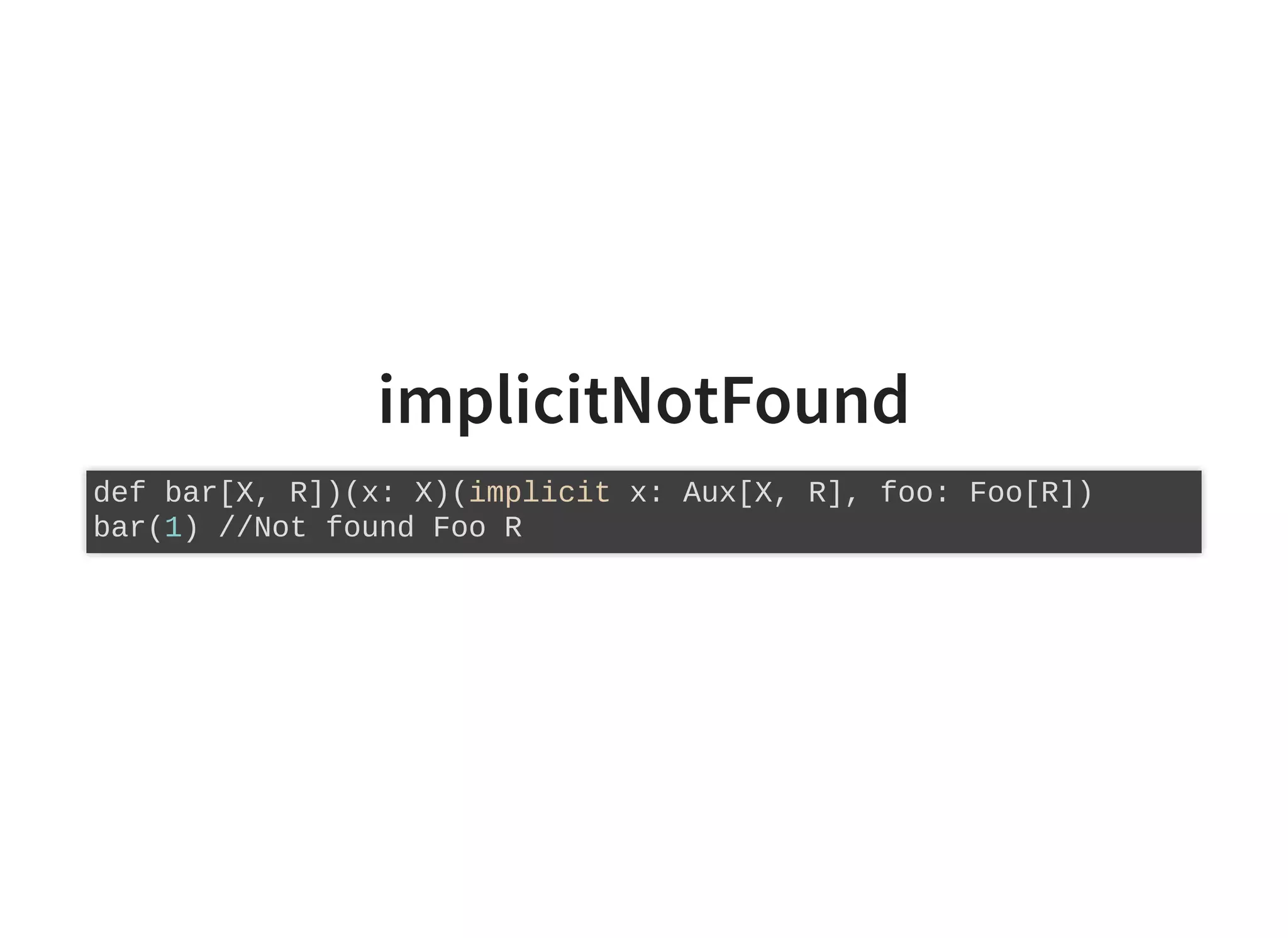 implicitNotFound
def bar[X, R])(x: X)(implicit x: Aux[X, R], foo: Foo[R])
bar(1) //Not found Foo R
 