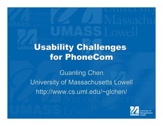 Usability Challenges
    for PhoneCom
          Guanling Chen
University of Massachusetts Lowell
 http://www.cs.uml.edu/~glchen/
 