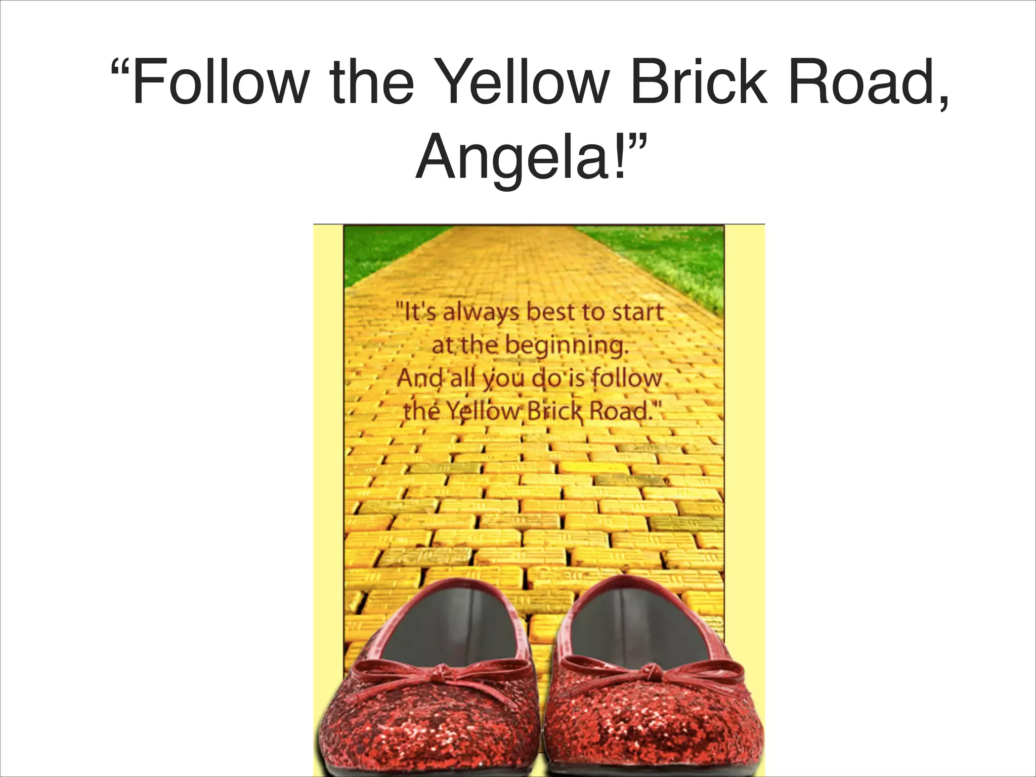 “Follow the Yellow Brick Road,
Angela!”
Intro:
Hello, My name
is Angela and I’m
a newbie Ruby
dev
I’ve been a
newbie dev for
over 12 months
 