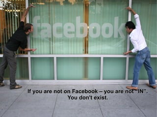 If you are not on Facebook – you are not “IN”.
                You don't exist.
 
