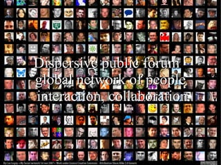 Dispersive public forum
global network of people
interaction, collaboration
 
