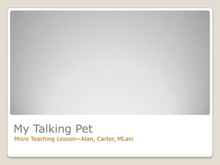 My Talking Pet Micro Teaching Lesson—Alan, Carter, MLani 