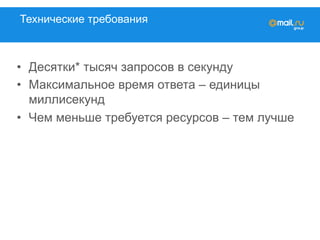 Технические требования
•  Десятки* тысяч запросов в секунду
•  Максимальное время ответа – единицы
миллисекунд
•  Чем меньше требуется ресурсов – тем лучше
 
