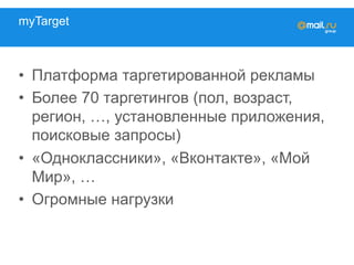 myTarget
•  Платформа таргетированной рекламы
•  Более 70 таргетингов (пол, возраст,
регион, …, установленные приложения,
поисковые запросы)
•  «Одноклассники», «Вконтакте», «Мой
Мир», …
•  Огромные нагрузки
 