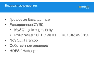 Возможные решения
•  Графовые базы данных
•  Реляционные СУБД
•  MySQL: join + group by
•  PostgreSQL: CTE / WITH … RECURSIVE BY
•  NoSQL: Tarantool
•  Собственное решение
•  HDFS / Hadoop
 