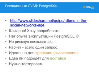 Реляционные СУБД: PostgreSQL
•  http://www.slideshare.net/quipo/rdbms-in-the-
social-networks-age
•  Шикарно! Хочу попробовать.
•  Нет опыта эксплуатации PostgreSQL L
•  Не рискнул ввязываться.
•  Расчёт - всего один запрос.
•  Идеально для хранение (вычисления)
•  Едва ли подойдет для доставка
•  Нужно тестировать
 