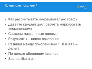 Концепция поколений
•  Как рассчитывать инкрементально граф?
•  Давайте каждый цикл расчёта маркировать
«поколением»
•  Считаем лишь новые данные
•  Результаты – новое поколение
•  Разница между поколениями 1..X и X+1 –
дельта
•  По дельте обновляем tarantool
•  Sounds like a plan!
 