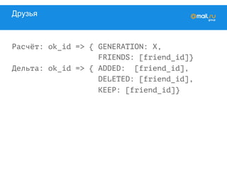 Друзья
Расчёт: ok_id => { GENERATION: X,
FRIENDS: [friend_id]}
Дельта: ok_id => { ADDED: [friend_id],
DELETED: [friend_id],
KEEP: [friend_id]}
 