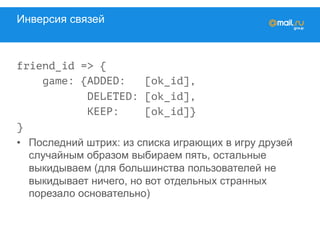 Инверсия связей
friend_id => {
game: {ADDED: [ok_id],
DELETED: [ok_id],
KEEP: [ok_id]}
}
•  Последний штрих: из списка играющих в игру друзей
случайным образом выбираем пять, остальные
выкидываем (для большинства пользователей не
выкидывает ничего, но вот отдельных странных
порезало основательно)
 