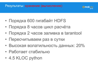 Результаты: хранение (вычисление)
•  Порядка 600 гигабайт HDFS
•  Порядка 8 часов цикл расчёта
•  Порядка 2 часов заливка в tarantool
•  Пересчитываем раз в сутки
•  Высокая волатильность данных: 20%
•  Работает стабильно
•  4.5 KLOC python
 