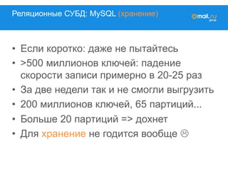 Реляционные СУБД: MySQL (хранение)
•  Если коротко: даже не пытайтесь
•  >500 миллионов ключей: падение
скорости записи примерно в 20-25 раз
•  За две недели так и не смогли выгрузить
•  200 миллионов ключей, 65 партиций...
•  Больше 20 партиций => дохнет
•  Для хранение не годится вообще L
 
