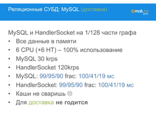 Реляционные СУБД: MySQL (доставка)
MySQL и HandlerSocket на 1/128 части графа
•  Все данные в памяти
•  6 CPU (+6 HT) – 100% использование
•  MySQL 30 krps
•  HandlerSocket 120krps
•  MySQL: 99/95/90 frac: 100/41/19 мc
•  HandlerSocket: 99/95/90 frac: 100/41/19 мc
•  Каши не сваришь L
•  Для доставка не годится
 