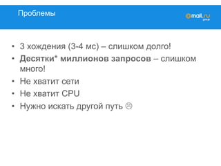 Проблемы
•  3 хождения (3-4 мс) – слишком долго!
•  Десятки* миллионов запросов – слишком
много!
•  Не хватит сети
•  Не хватит CPU
•  Нужно искать другой путь L
 
