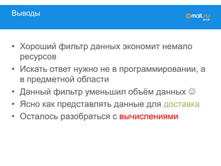Выводы
•  Хороший фильтр данных экономит немало
ресурсов
•  Искать ответ нужно не в программировании, а
в предметной области
•  Данный фильтр уменьшил объём данных J
•  Ясно как представлять данные для доставка
•  Осталось разобраться с вычислениями
 