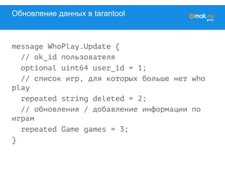 Обновление данных в tarantool
message WhoPlay.Update {
// ok_id пользователя
optional uint64 user_id = 1;
// список игр, для которых больше нет who
play
repeated string deleted = 2;
// обновления / добавление информации по
играм
repeated Game games = 3;
}
 