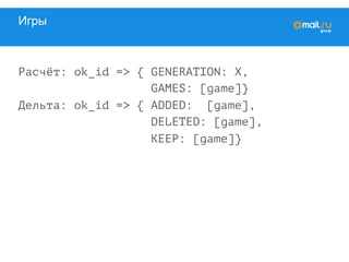 Игры
Расчёт: ok_id => { GENERATION: X,
GAMES: [game]}
Дельта: ok_id => { ADDED: [game],
DELETED: [game],
KEEP: [game]}
 