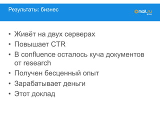 Результаты: бизнес
•  Живёт на двух серверах
•  Повышает CTR
•  В confluence осталось куча документов
от research
•  Получен бесценный опыт
•  Зарабатывает деньги
•  Этот доклад
 