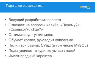 Пара слов о докладчике
•  Ведущий разработчик проекта
•  Отвечает на вопросы «Как?», «Почему?»,
«Сколько?», «Где?»
•  Оптимизирует узкие места
•  Обучает коллег, руководит коллегами
•  Пилил три разных СУБД (в том числе MySQL)
•  Подслушивает в курилке умных людей
•  Имеет вредный характер
 