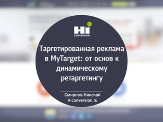 Таргетированная реклама
в MyTarget: от основ к
динамическому
ретаргетингу
Смирнов Николай
Hiconversion.ru
 