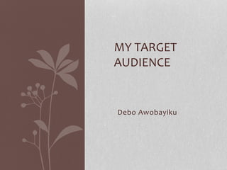 Debo Awobayiku
MY TARGET
AUDIENCE
 