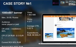 1080х607 banner
Men, 35-59, Russia
Audience:
never played or paid
CR (click – installation)
66%
CPI 27,24 RUB (0.3 EUR
)
Current ROI 95% RUB
Views
1 862 688
Clicks
4 077
Average CTR,
0,22 %
Expenditures,
RUB. 68 658,21
CASE STORY №1
 