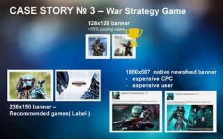 CASE STORY № 3 – War Strategy Game
1080х607 native newsfeed banner
- expensive CPC
- expensive user
230х150 banner –
Recommended games( Label )
128х128 banner
+65% paying users
 