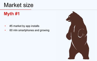 Market size
• #5 market by app installs
• 60 mln smartphones and growing
Myth #1
 
