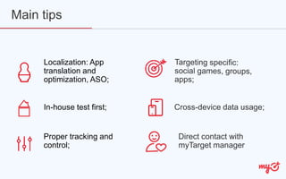 Localization: App
translation and
optimization, ASO;
Main tips
In-house test first;
Proper tracking and
control;
Cross-device data usage;
Direct contact with
myTarget manager
 