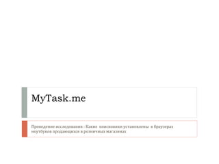 MyTask.me	
  

Проведение	
  исследования	
  :	
  Какие	
  	
  поисковики	
  установлены	
  	
  в	
  браузерах	
  
ноутбуков	
  продающихся	
  в	
  розничных	
  магазинах	
  
 