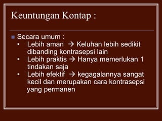 Keuntungan Kontap : Secara umum : • Lebih aman   Keluhan lebih sedikit 	dibanding kontrasepsi lain• Lebih praktis  Hanya memerlukan 1 	tindakan saja• Lebih efektif   kegagalannya sangat 	kecil dan merupakan cara kontrasepsiyang permanen
