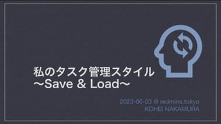 私のタスク管理スタイル
〜Save & Load〜
2023-06-03 @ redmine.tokyo
KOHEI NAKAMURA
 
