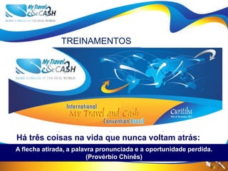 TREINAMENTOS
                                              Aprender sobre
                                                 Marketing




Há três coisas na vida que nunca voltam atrás:
A flecha atirada, a palavra pronunciada e a oportunidade perdida.
                         (Provérbio Chinês)
 