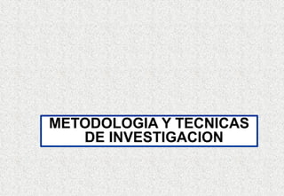 METODOLOGIA Y TECNICAS
DE INVESTIGACION
 