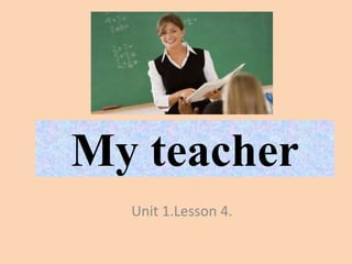 My teacher
  Unit 1.Lesson 4.
 