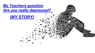 My Teachers question
Are you really depressed?
(MY STORY)
 