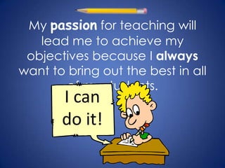 My passion for teaching will
   lead me to achieve my
 objectives because I always
want to bring out the best in all
       of my students.
       I can
       do it!
 