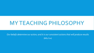 MY TEACHING PHILOSOPHY
Our beliefs determine our action; and it is our consistent actions that will produce results
{Billy Cox}
 