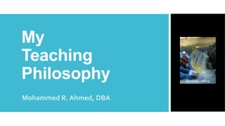 My
Teaching
Philosophy
Mohammed R. Ahmed, DBA
 