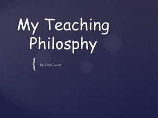 My Teaching
 Philosphy
 {   By: Cori Clutter
 
