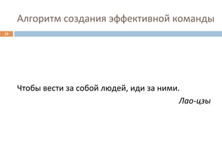 Алгоритм	
  создания	
  эффективной	
  команды	
  
15	
  




         Чтобы	
  вести	
  за	
  собой	
  людей,	
  иди	
  за	
  ними.	
  
                                                                      Лао-­‐цзы	
  
 