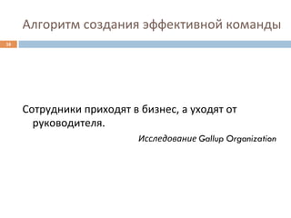 Алгоритм	
  создания	
  эффективной	
  команды	
  
16	
  




         Сотрудники	
  приходят	
  в	
  бизнес,	
  а	
  уходят	
  от	
  
           руководителя.	
  
                                          Исследование	
  Gallup Organization	
  
 