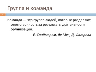Группа	
  и	
  команда	
  
5	
  


        Команда	
  —	
  это	
  группа	
  людей,	
  которые	
  разделяют	
  
          ответственность	
  за	
  результаты	
  деятельности	
  
          организации.	
  
                             Е.	
  Сандстром,	
  де	
  Мез,	
  Д.	
  Фатрелл	
  
 